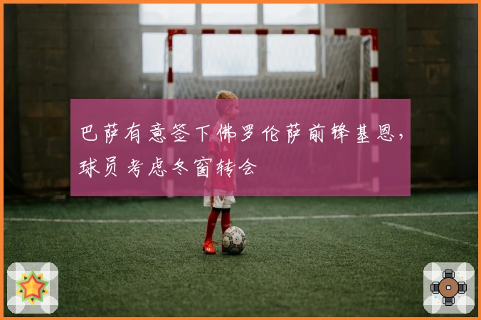 巴萨有意签下佛罗伦萨前锋基恩，球员考虑冬窗转会