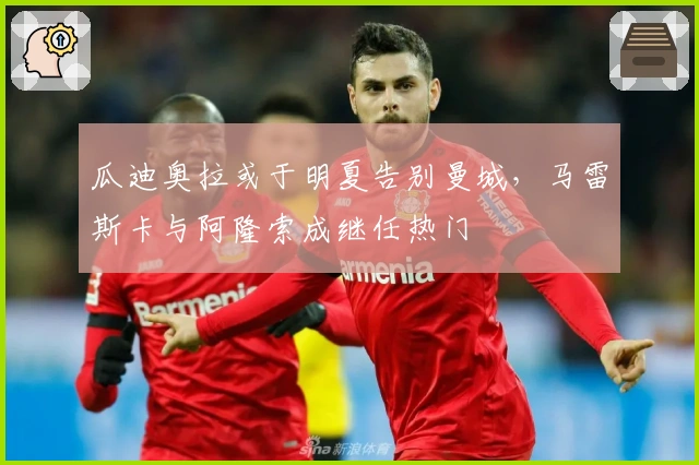 瓜迪奥拉或于明夏告别曼城，马雷斯卡与阿隆索成继任热门