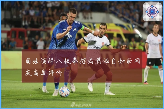 萌妹演绎八极拳招式潇洒自如获网友高度评价