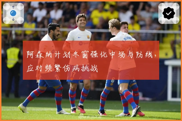 阿森纳计划冬窗强化中场与防线，应对频繁伤病挑战