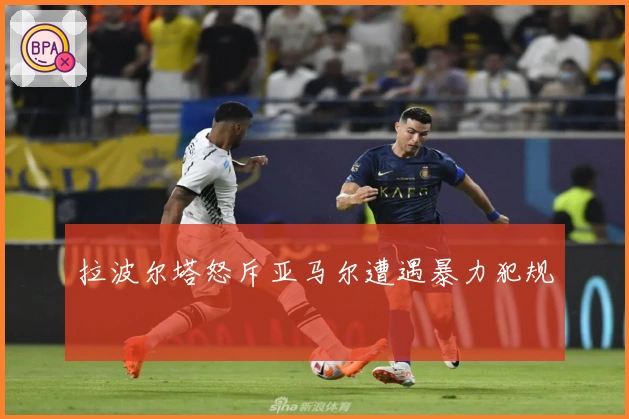 拉波尔塔怒斥亚马尔遭遇暴力犯规