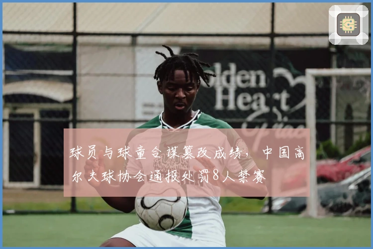 球员与球童合谋篡改成绩，中国高尔夫球协会通报处罚8人禁赛