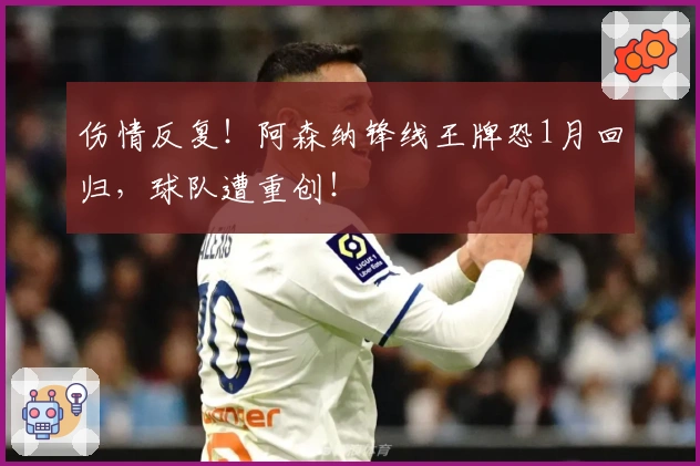 伤情反复！阿森纳锋线王牌恐1月回归，球队遭重创！