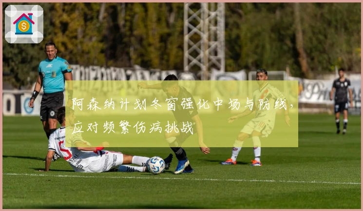 阿森纳计划冬窗强化中场与防线，应对频繁伤病挑战