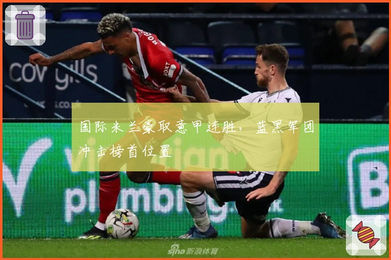 国际米兰豪取意甲连胜，蓝黑军团冲击榜首位置