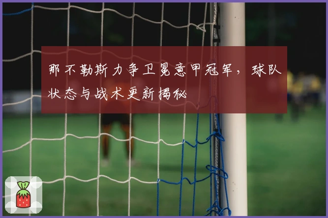 那不勒斯力争卫冕意甲冠军，球队状态与战术更新揭秘