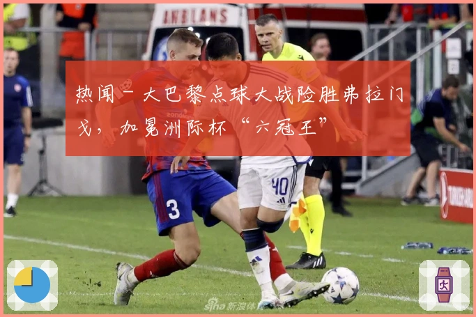 热闻 - 大巴黎点球大战险胜弗拉门戈，加冕洲际杯“六冠王”