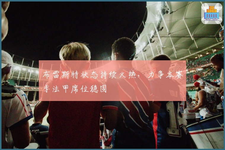 布雷斯特状态持续火热,力争本赛季法甲席位稳固