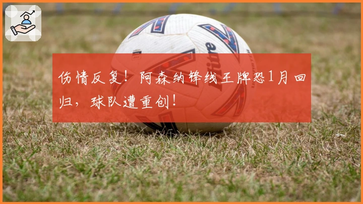 伤情反复！阿森纳锋线王牌恐1月回归，球队遭重创！