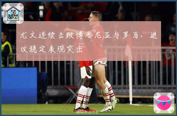 尤文连续击败博洛尼亚与罗马，进攻稳定表现突出