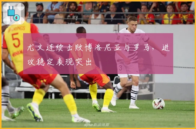 尤文连续击败博洛尼亚与罗马，进攻稳定表现突出